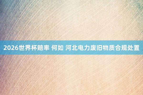 2026世界杯赔率 何如 河北电力废旧物质合规处置