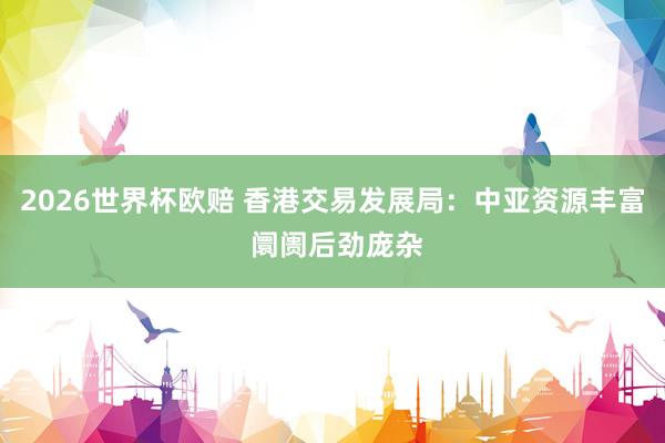 2026世界杯欧赔 香港交易发展局：中亚资源丰富 阛阓后劲庞杂
