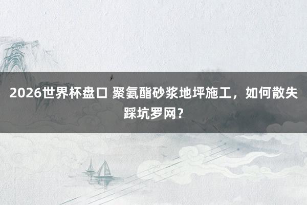 2026世界杯盘口 聚氨酯砂浆地坪施工,如何散失踩坑罗网?