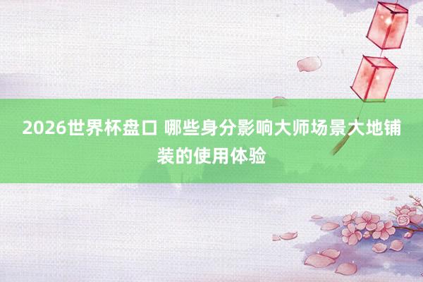 2026世界杯盘口 哪些身分影响大师场景大地铺装的使用体验