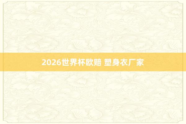 2026世界杯欧赔 塑身衣厂家