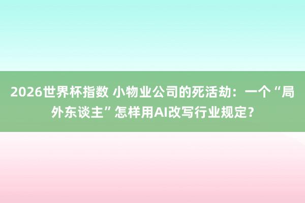 2026世界杯指数 小物业公司的死活劫:一个“局外东谈主”怎样用AI改写行业规定?