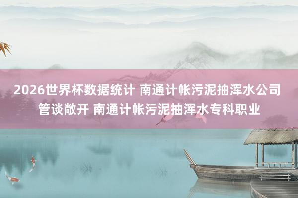 2026世界杯数据统计 南通计帐污泥抽浑水公司 管谈敞开 南通计帐污泥抽浑水专科职业