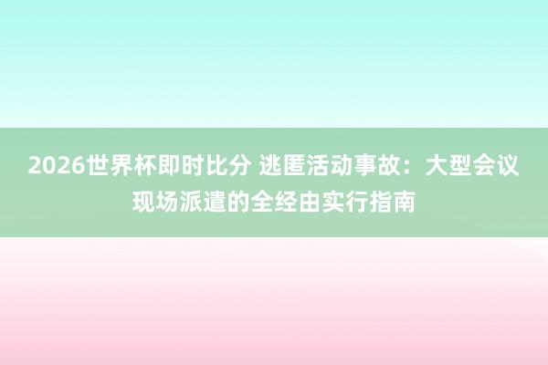 2026世界杯即时比分 逃匿活动事故:大型会议现场派遣的全经由实行指南