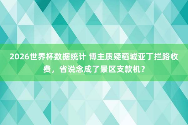 2026世界杯数据统计 博主质疑稻城亚丁拦路收费,省说念成了景区支款机?
