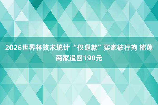 2026世界杯技术统计 “仅退款”买家被行拘 榴莲商家追回190元