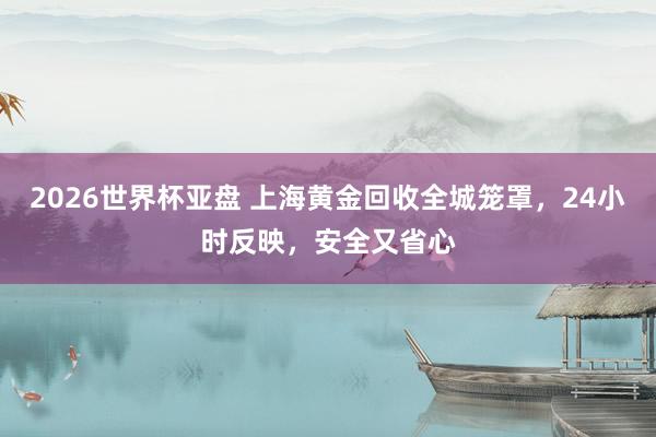 2026世界杯亚盘 上海黄金回收全城笼罩,24小时反映,安全又省心