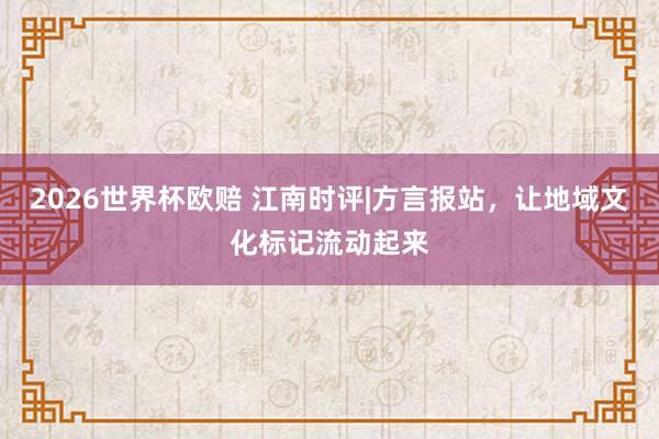 2026世界杯欧赔 江南时评|方言报站,让地域文化标记流动起来