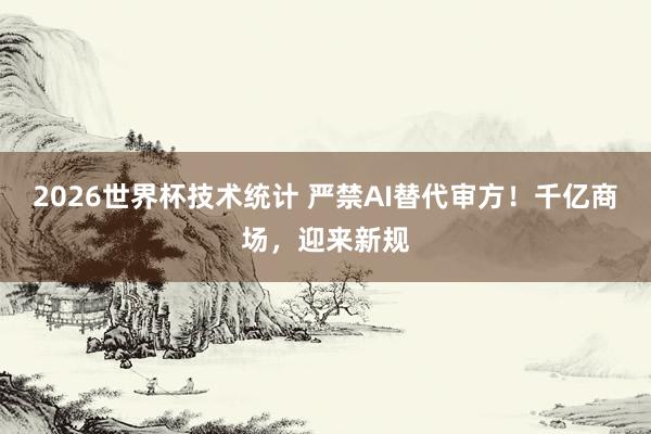2026世界杯技术统计 严禁AI替代审方!千亿商场,迎来新规