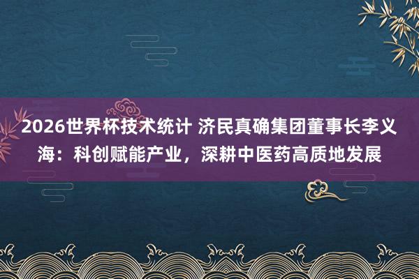 2026世界杯技术统计 济民真确集团董事长李义海:科创赋能产业,深耕中医药高质地发展