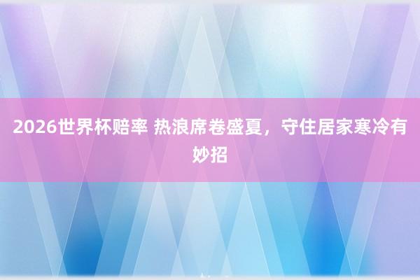 2026世界杯赔率 热浪席卷盛夏,守住居家寒冷有妙招