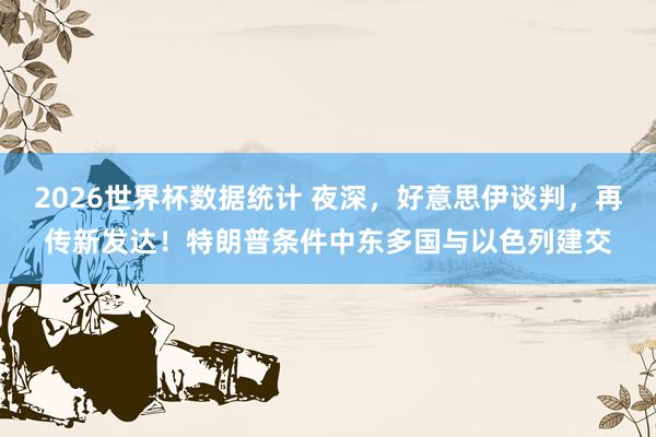 2026世界杯数据统计 夜深,好意思伊谈判,再传新发达!特朗普条件中东多国与以色列建交