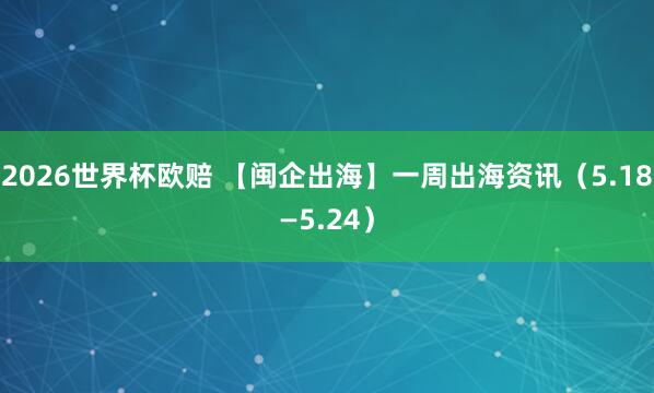2026世界杯欧赔 【闽企出海】一周出海资讯(5.18—5.24)