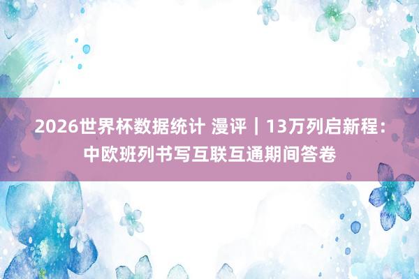 2026世界杯数据统计 漫评|13万列启新程:中欧班列书写互联互通期间答卷