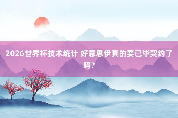 2026世界杯技术统计 好意思伊真的要已毕契约了吗?