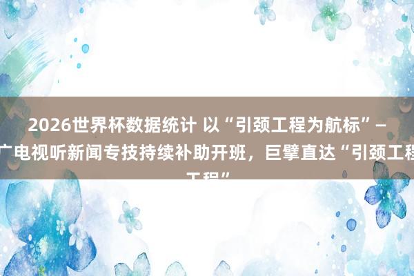2026世界杯数据统计 以“引颈工程为航标”——广电视听新闻专技持续补助开班,巨擘直达“引颈工程”