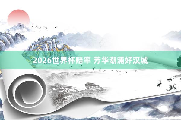 2026世界杯赔率 芳华潮涌好汉城