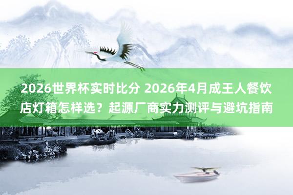 2026世界杯实时比分 2026年4月成王人餐饮店灯箱怎样选?起源厂商实力测评与避坑指南