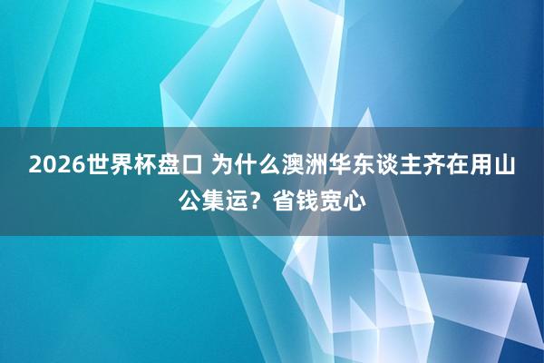 2026世界杯盘口 为什么澳洲华东谈主齐在用山公集运?省钱宽心