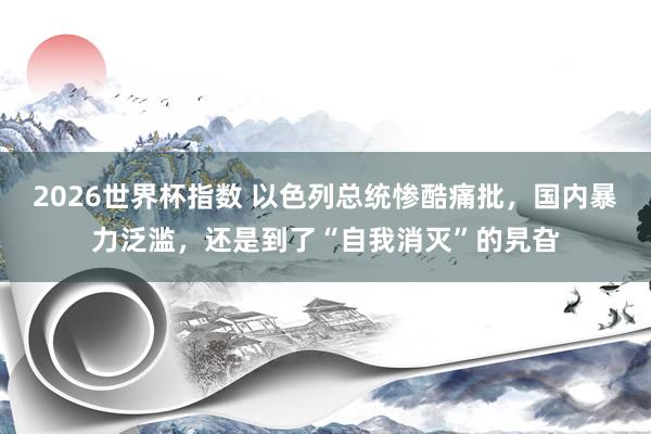 2026世界杯指数 以色列总统惨酷痛批,国内暴力泛滥,还是到了“自我消灭”的旯旮