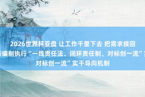 2026世界杯亚盘 让工作千里下去 把需求摸回归|内江商务编削执行“一线责任法、闭环责任制、对标创一流”实干导向机制