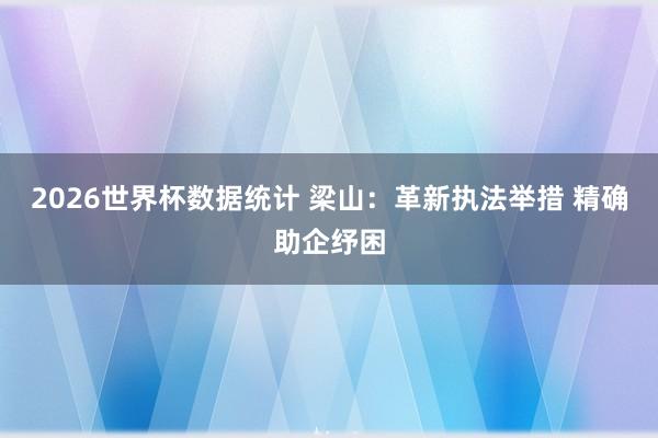 2026世界杯数据统计 梁山:革新执法举措 精确助企纾困