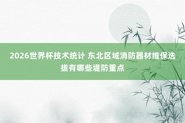 2026世界杯技术统计 东北区域消防器材维保选拔有哪些堤防重点