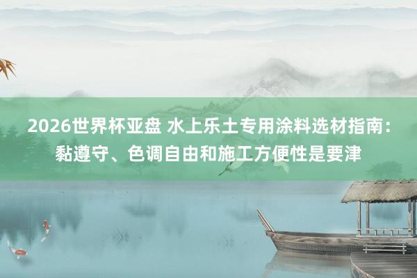 2026世界杯亚盘 水上乐土专用涂料选材指南:黏遵守、色调自由和施工方便性是要津
