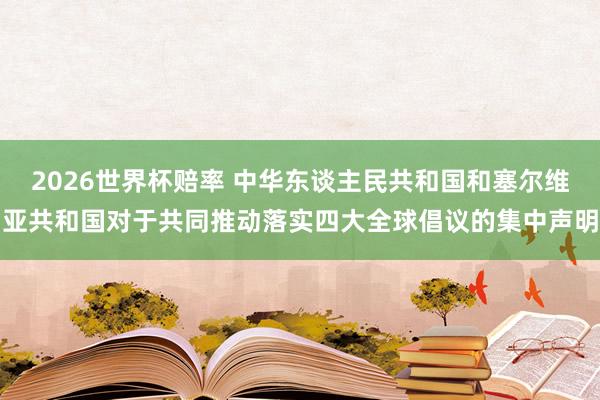 2026世界杯赔率 中华东谈主民共和国和塞尔维亚共和国对于共同推动落实四大全球倡议的集中声明