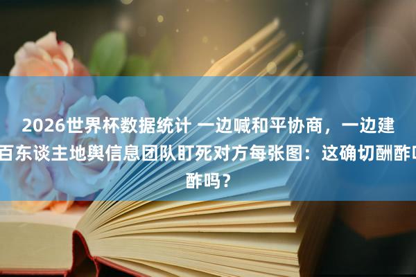 2026世界杯数据统计 一边喊和平协商,一边建起百东谈主地舆信息团队盯死对方每张图:这确切酬酢吗?