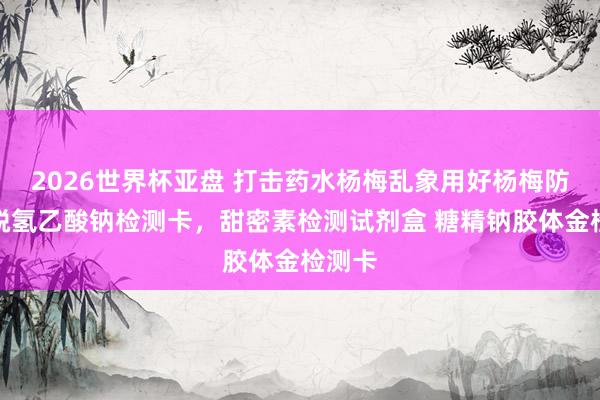 2026世界杯亚盘 打击药水杨梅乱象用好杨梅防腐剂脱氢乙酸钠检测卡,甜密素检测试剂盒 糖精钠胶体金检测卡