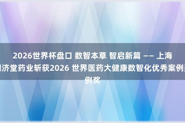 2026世界杯盘口 数智本草 智启新篇 —— 上海同济堂药业斩获2026 世界医药大健康数智化优秀案例奖