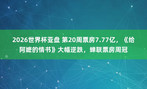 2026世界杯亚盘 第20周票房7.77亿，《给阿嬷的情书》大幅逆跌，<a href=