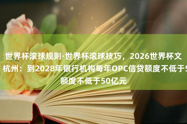世界杯滚球规则·世界杯滚球技巧,2026世界杯文字直播 杭州:到2028年银行机构每年OPC信贷额度不低于50亿元