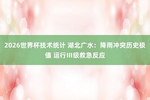 2026世界杯技术统计 湖北广水:降雨冲突历史极值 运行Ⅲ级救急反应