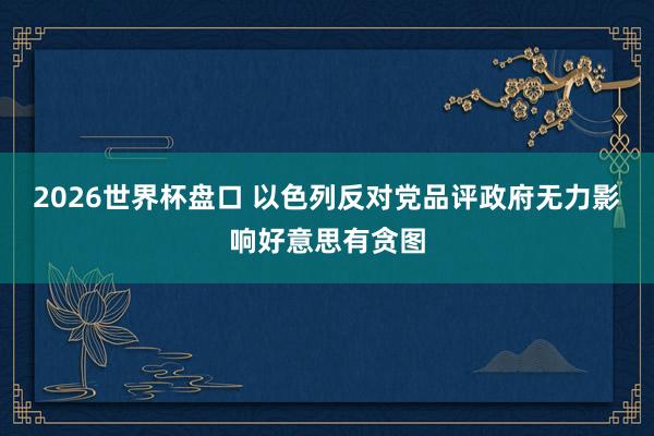 2026世界杯盘口 以色列反对党品评政府无力影响好意思有贪图