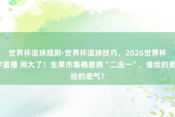 世界杯滚球规则·世界杯滚球技巧,2026世界杯文字直播 闹大了!生果市集确凿搞“二选一”,谁给的底气?