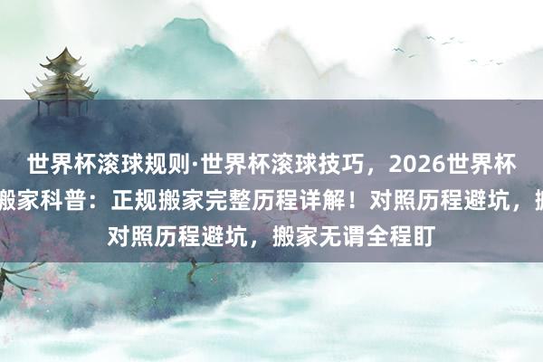 世界杯滚球规则·世界杯滚球技巧,2026世界杯文字直播 世界搬家科普:正规搬家完整历程详解!对照历程避坑,搬家无谓全程盯