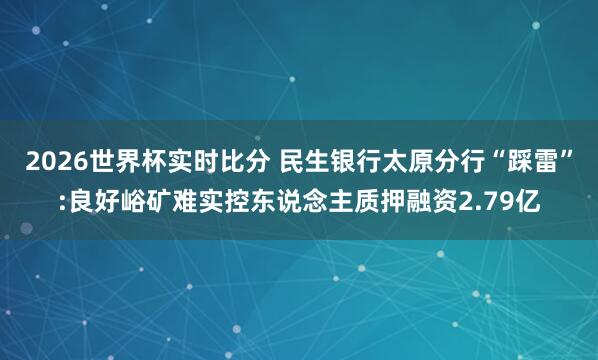 2026世界杯实时比分 民生银行太原分行“踩雷”:良好峪矿难实控东说念主质押融资2.79亿