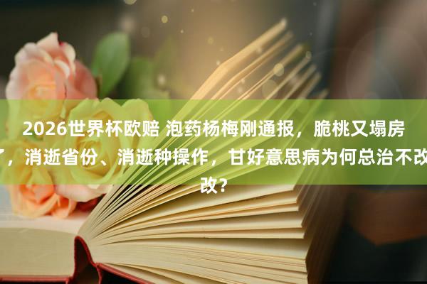 2026世界杯欧赔 泡药杨梅刚通报,脆桃又塌房了,消逝省份、消逝种操作,甘好意思病为何总治不改?
