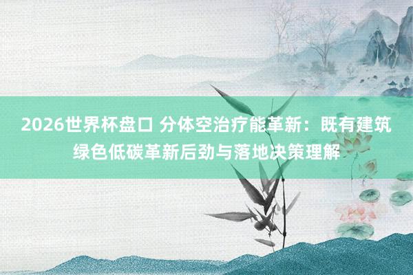2026世界杯盘口 分体空治疗能革新:既有建筑绿色低碳革新后劲与落地决策理解