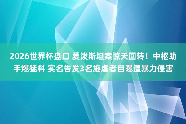 2026世界杯盘口 爱泼斯坦案惊天回转！中枢助手爆猛料 实名告发3名施虐者自曝遭暴力侵害