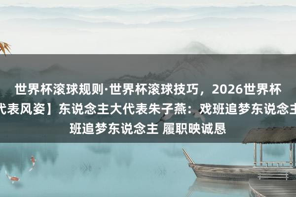 世界杯滚球规则·世界杯滚球技巧,2026世界杯文字直播 【代表风姿】东说念主大代表朱子燕:戏班追梦东说念主 履职映诚恳