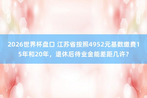 2026世界杯盘口 江苏省按照4952元基数缴费15年和20年,退休后待业金能差距几许?