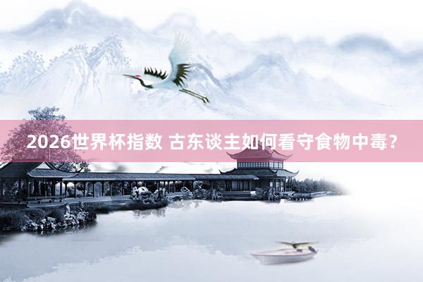 2026世界杯指数 古东谈主如何看守食物中毒?