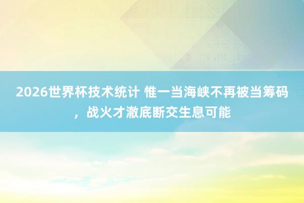 2026世界杯技术统计 惟一当海峡不再被当筹码,战火才澈底断交生息可能