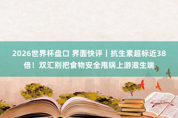 2026世界杯盘口 界面快评|抗生素超标近38倍!双汇别把食物安全甩锅上游滋生端