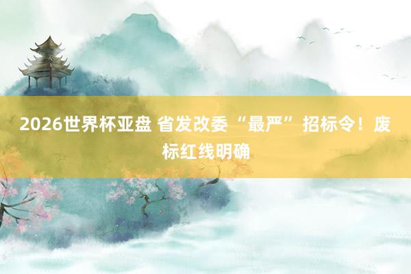 2026世界杯亚盘 省发改委 “最严” 招标令!废标红线明确