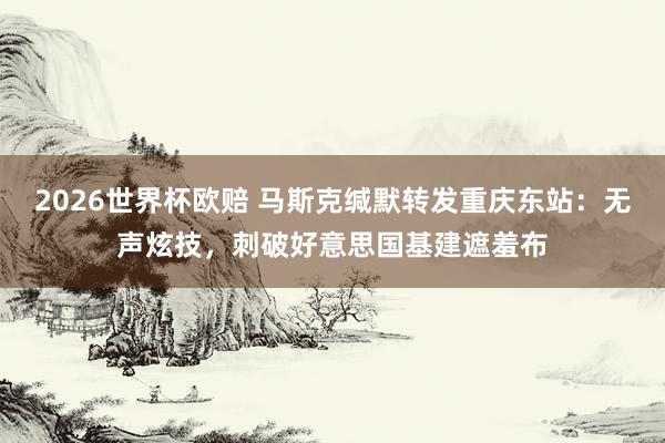 2026世界杯欧赔 马斯克缄默转发重庆东站:无声炫技,刺破好意思国基建遮羞布