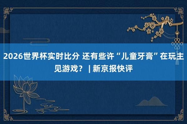 2026世界杯实时比分 还有些许“儿童牙膏”在玩主见游戏? | 新京报快评